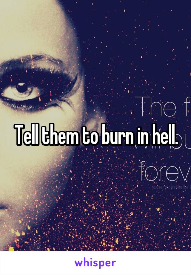 Tell them to burn in hell.