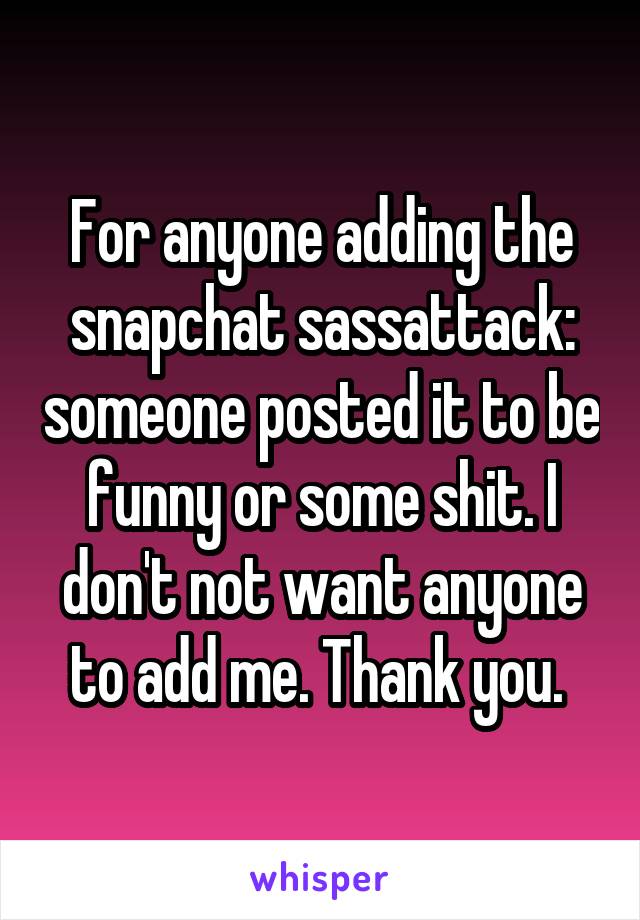 For anyone adding the snapchat sassattack: someone posted it to be funny or some shit. I don't not want anyone to add me. Thank you. 