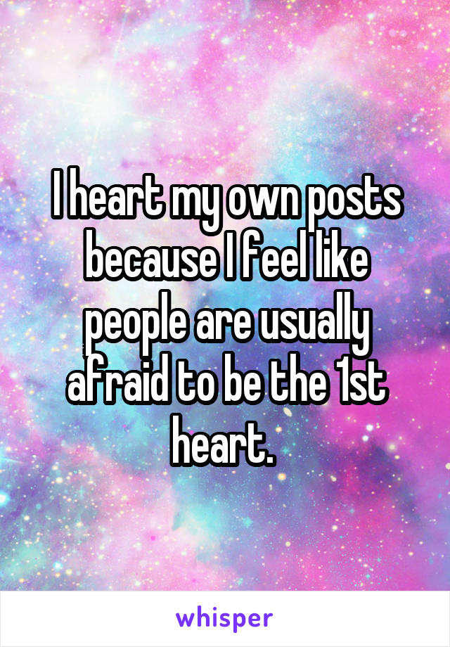 I heart my own posts because I feel like people are usually afraid to be the 1st heart. 