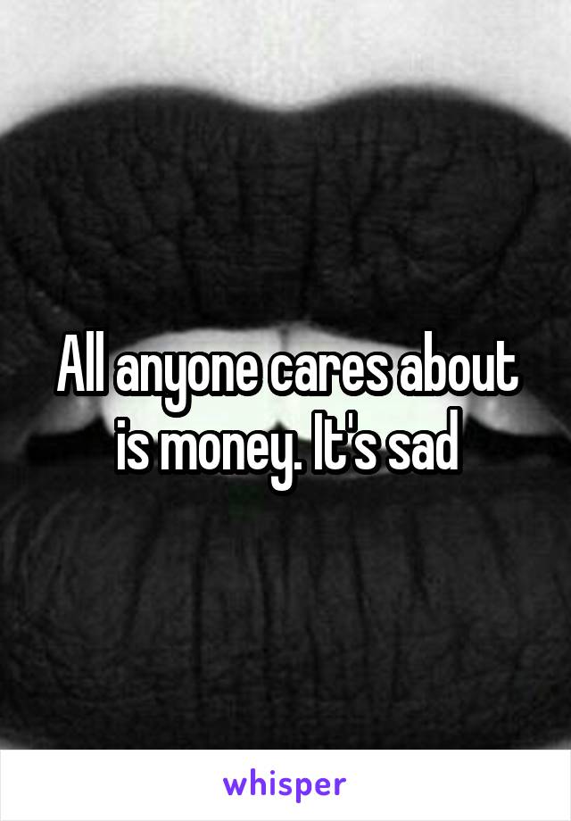 All anyone cares about is money. It's sad