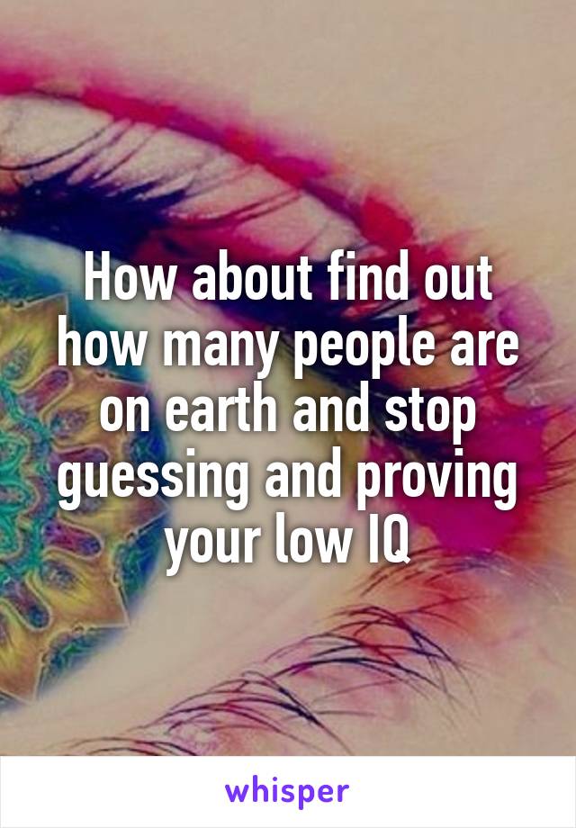 How about find out how many people are on earth and stop guessing and proving your low IQ