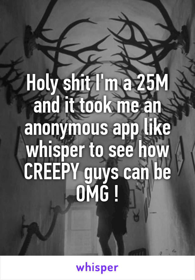 Holy shit I'm a 25M and it took me an anonymous app like whisper to see how CREEPY guys can be OMG !