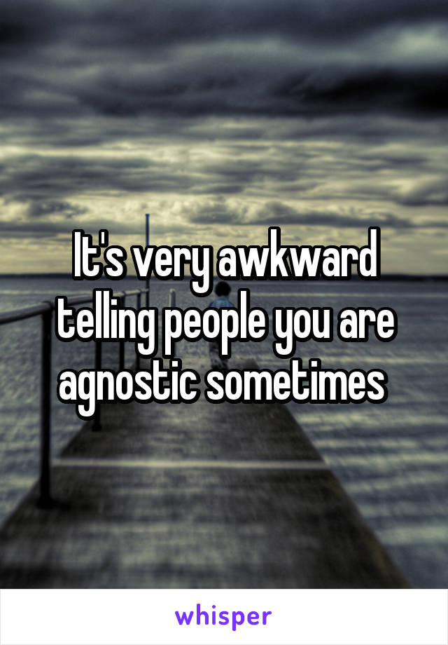It's very awkward telling people you are agnostic sometimes 