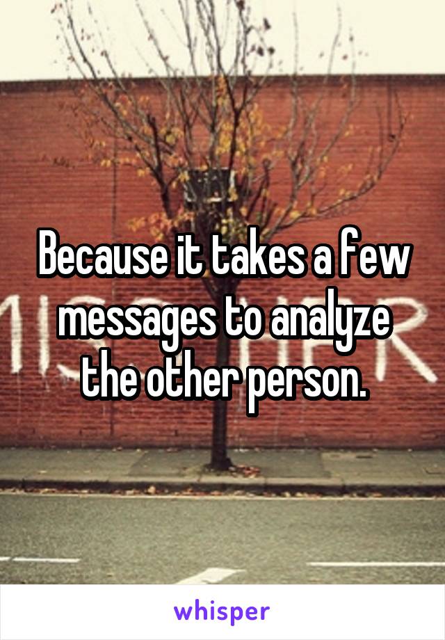 Because it takes a few messages to analyze the other person.