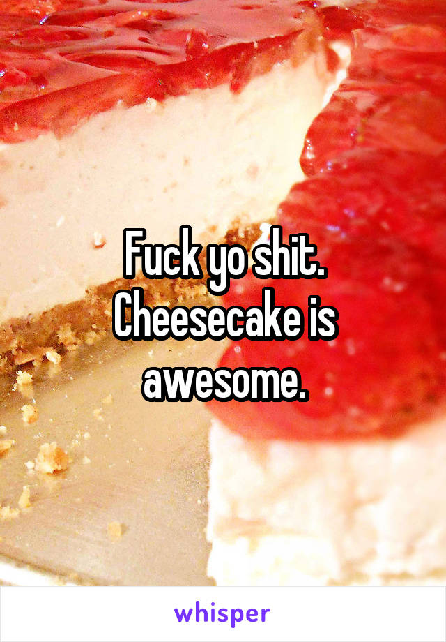 Fuck yo shit. Cheesecake is awesome.