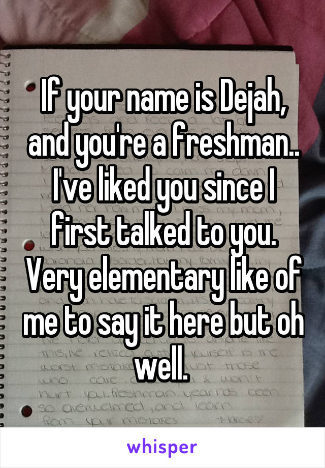 If your name is Dejah, and you're a freshman.. I've liked you since I first talked to you. Very elementary like of me to say it here but oh well. 