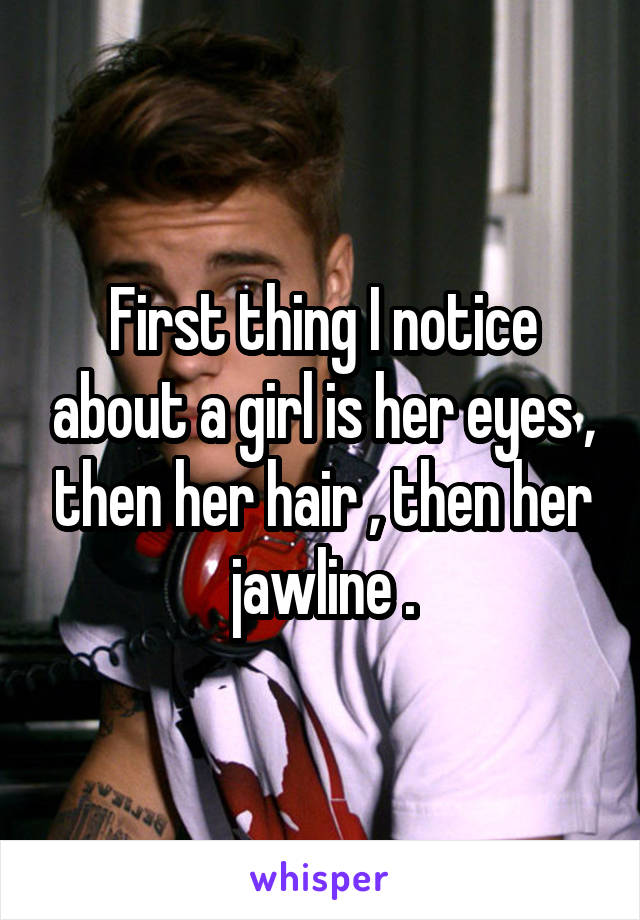 First thing I notice about a girl is her eyes , then her hair , then her jawline .