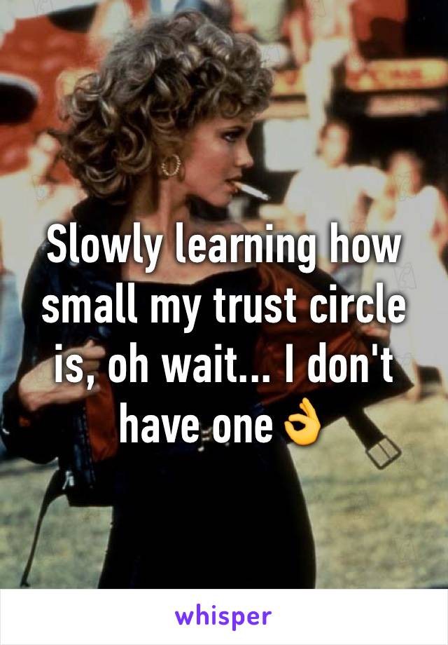 Slowly learning how small my trust circle is, oh wait... I don't have one👌