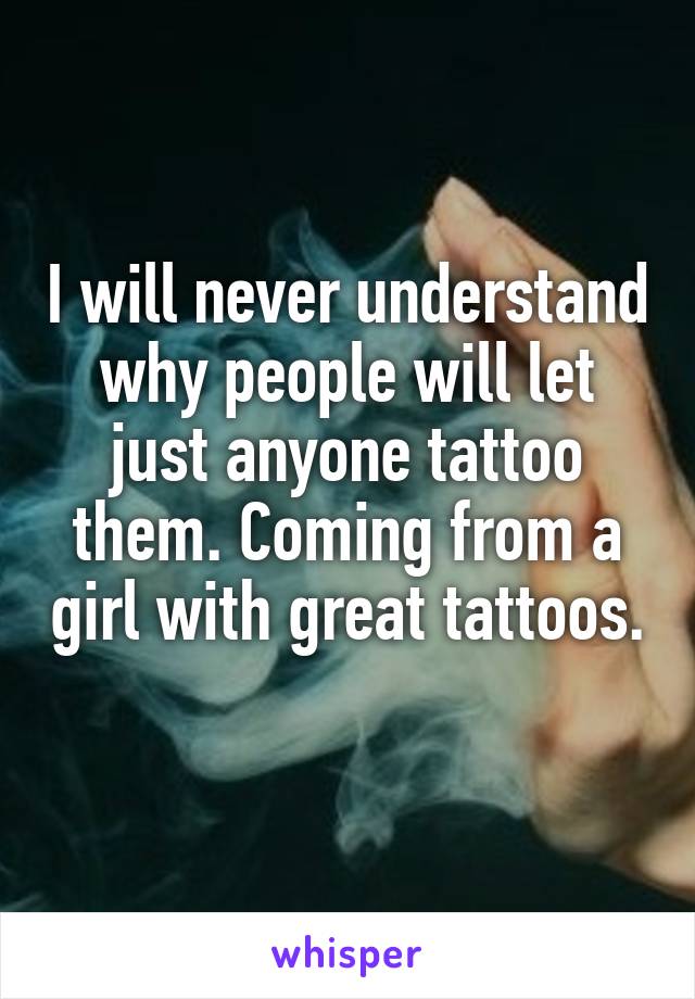 I will never understand why people will let just anyone tattoo them. Coming from a girl with great tattoos. 