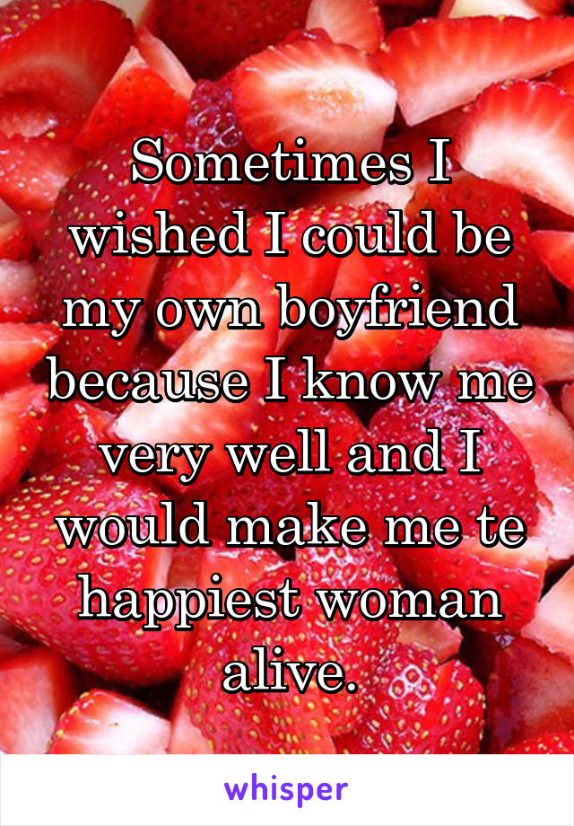 Sometimes I wished I could be my own boyfriend because I know me very well and I would make me te happiest woman alive.