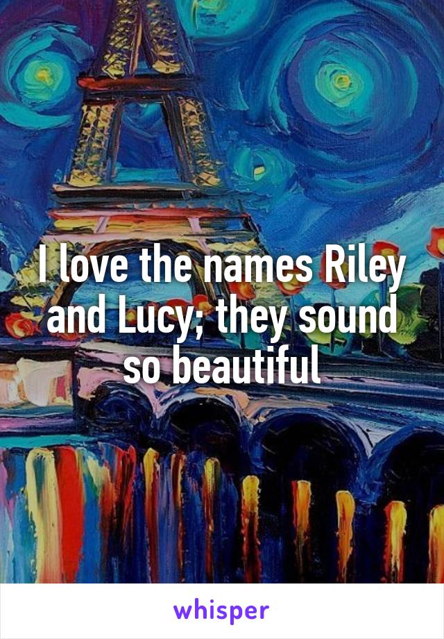 I love the names Riley and Lucy; they sound so beautiful