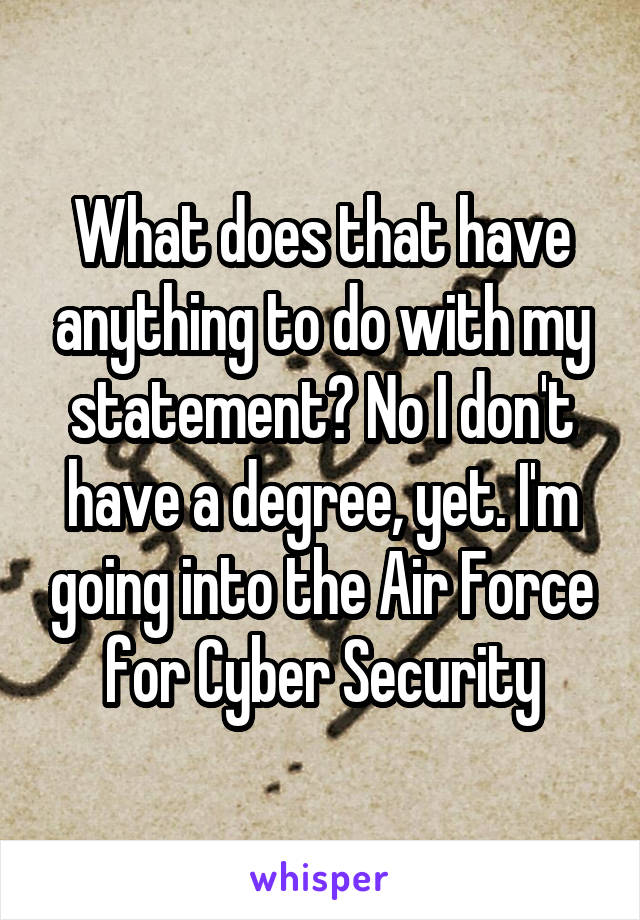 What does that have anything to do with my statement? No I don't have a degree, yet. I'm going into the Air Force for Cyber Security