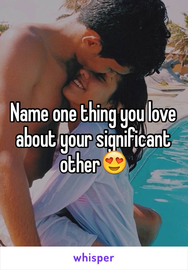 Name one thing you love  about your significant other😍