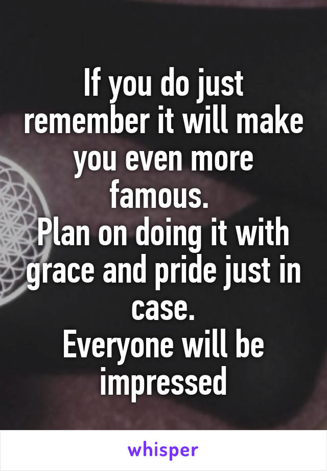 If you do just remember it will make you even more famous. 
Plan on doing it with grace and pride just in case.
Everyone will be impressed
