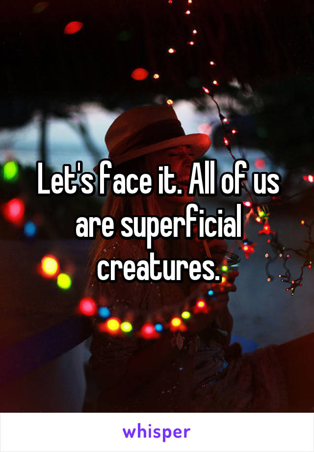 Let's face it. All of us are superficial creatures.