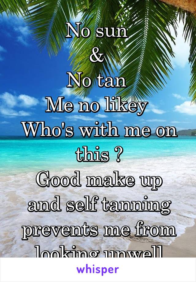 No sun 
& 
No tan 
Me no likey 
Who's with me on this ?
Good make up and self tanning prevents me from looking unwell
