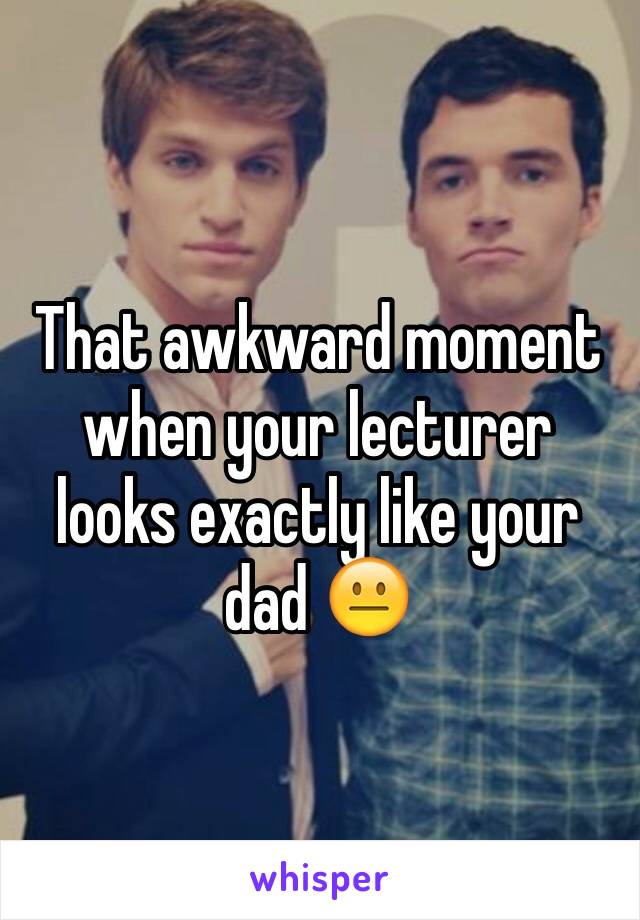 That awkward moment when your lecturer looks exactly like your dad 😐