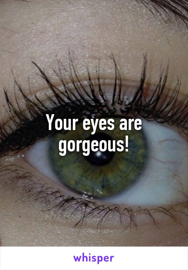 Your eyes are gorgeous!