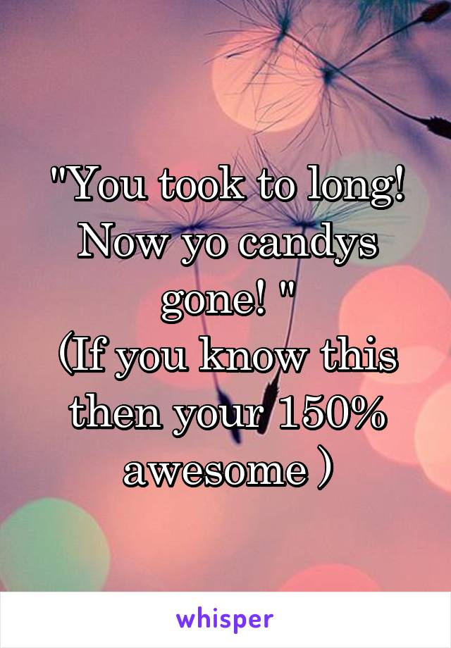 "You took to long! Now yo candys gone! "
(If you know this then your 150% awesome )