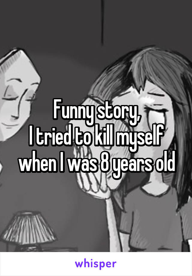 Funny story,
I tried to kill myself
when I was 8 years old
