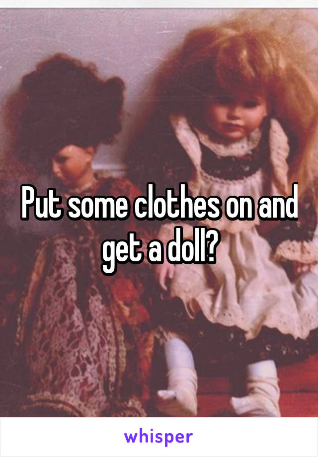 Put some clothes on and get a doll?