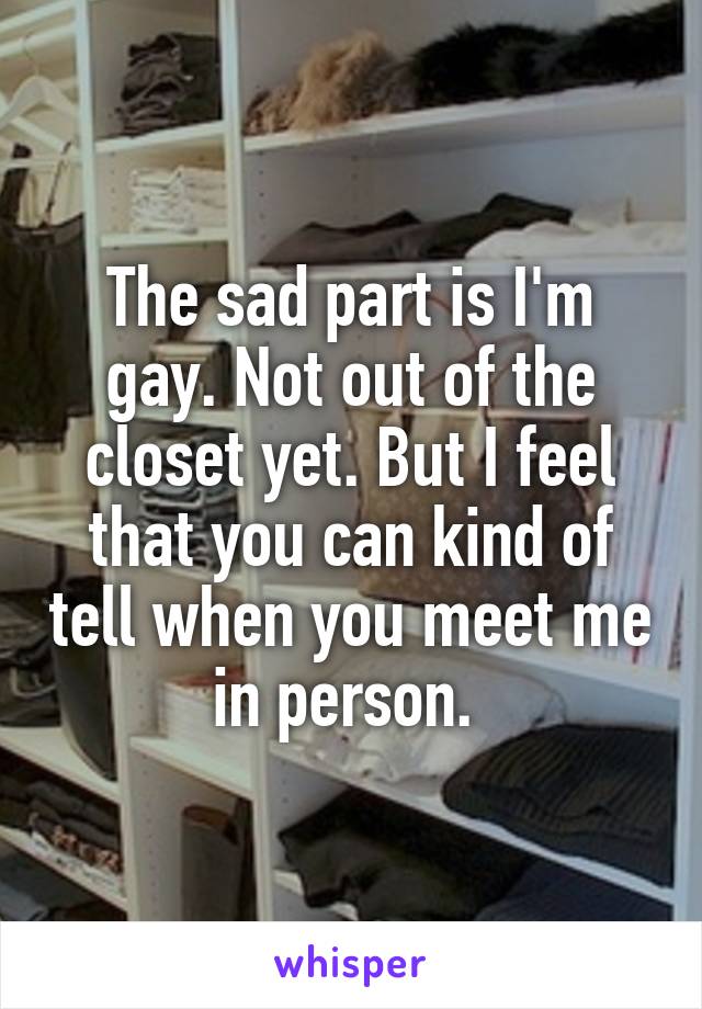 The sad part is I'm gay. Not out of the closet yet. But I feel that you can kind of tell when you meet me in person. 