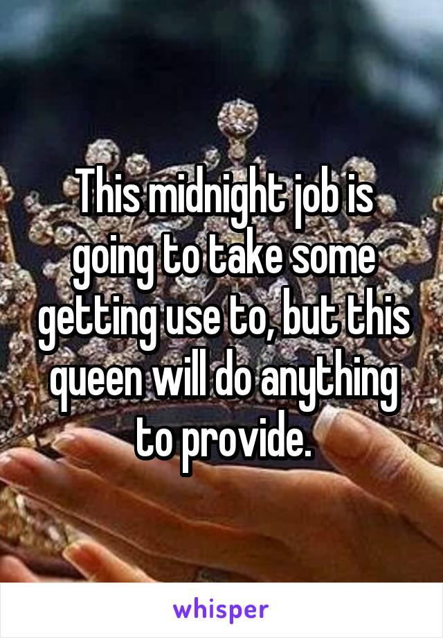 This midnight job is going to take some getting use to, but this queen will do anything to provide.