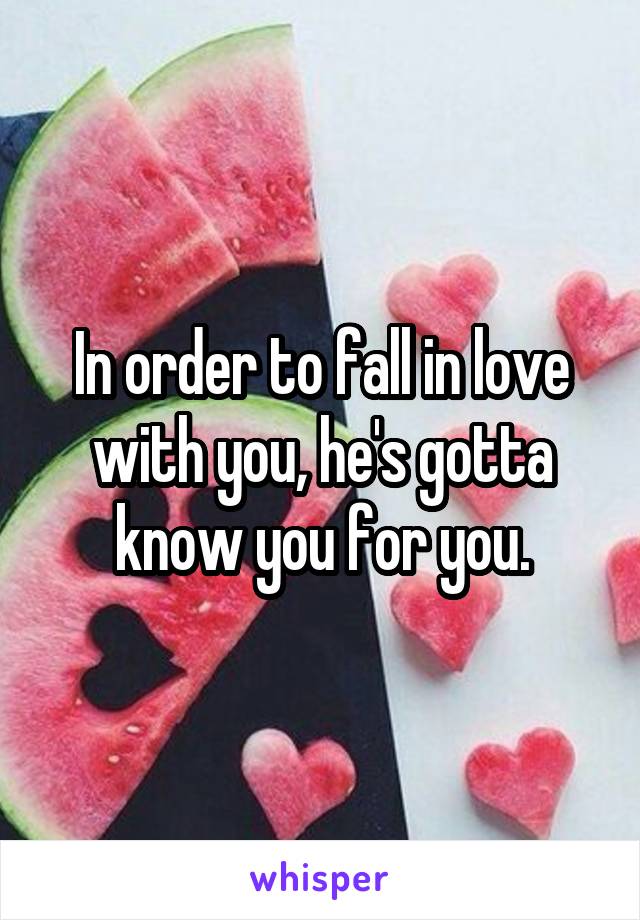 In order to fall in love with you, he's gotta know you for you.