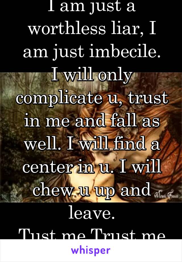I am just a worthless liar, I am just imbecile.
I will only complicate u, trust in me and fall as well. I will find a center in u. I will chew u up and leave.
Tust me Trust me
Trust me