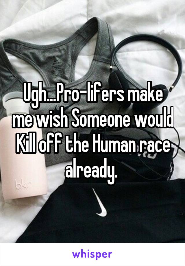 Ugh...Pro-lifers make me wish Someone would Kill off the Human race already. 