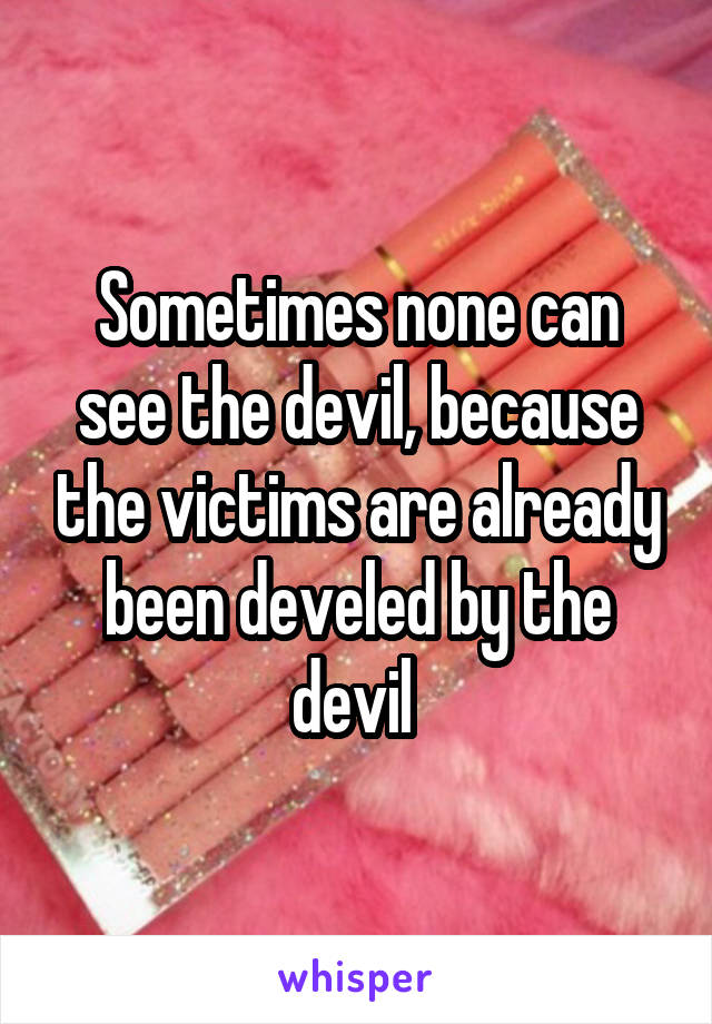 Sometimes none can see the devil, because the victims are already been develed by the devil 