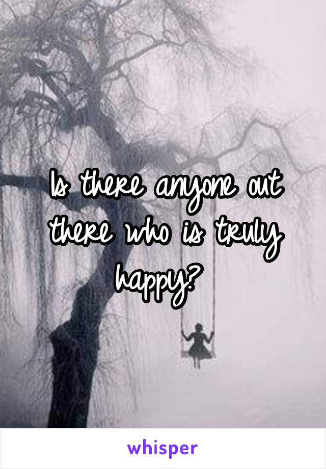 Is there anyone out there who is truly happy? 