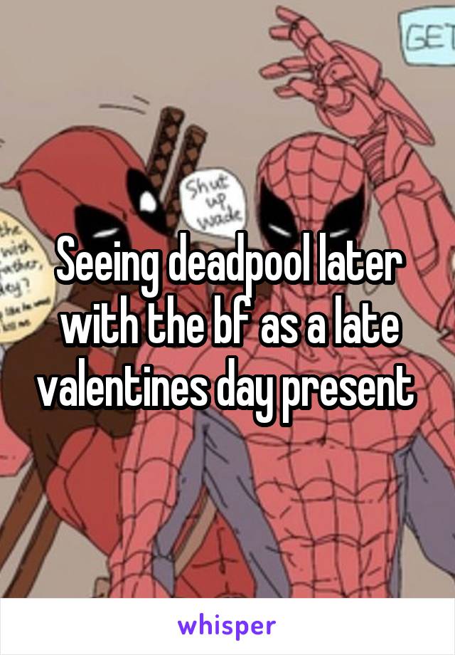 Seeing deadpool later with the bf as a late valentines day present 