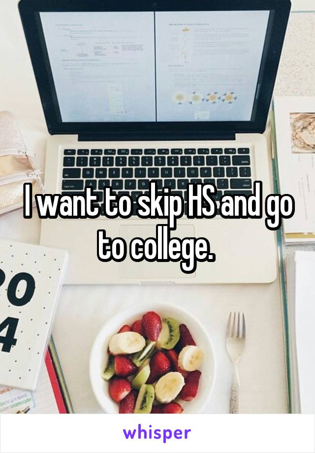 I want to skip HS and go to college. 