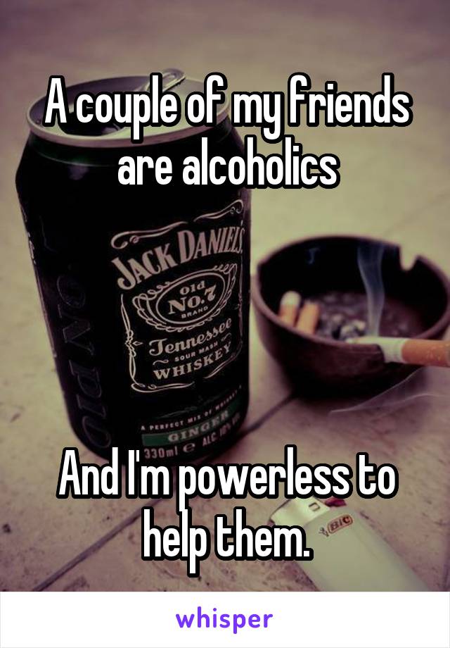 A couple of my friends are alcoholics




And I'm powerless to help them.