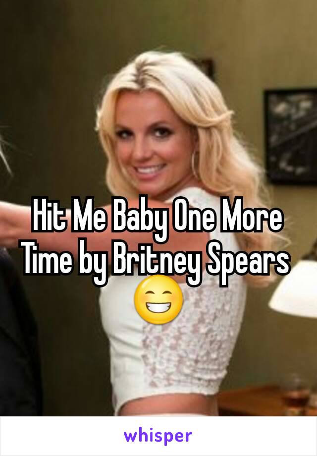 Hit Me Baby One More Time by Britney Spears 
😁