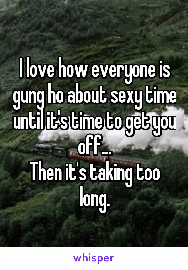 I love how everyone is gung ho about sexy time until it's time to get you off...
Then it's taking too long.