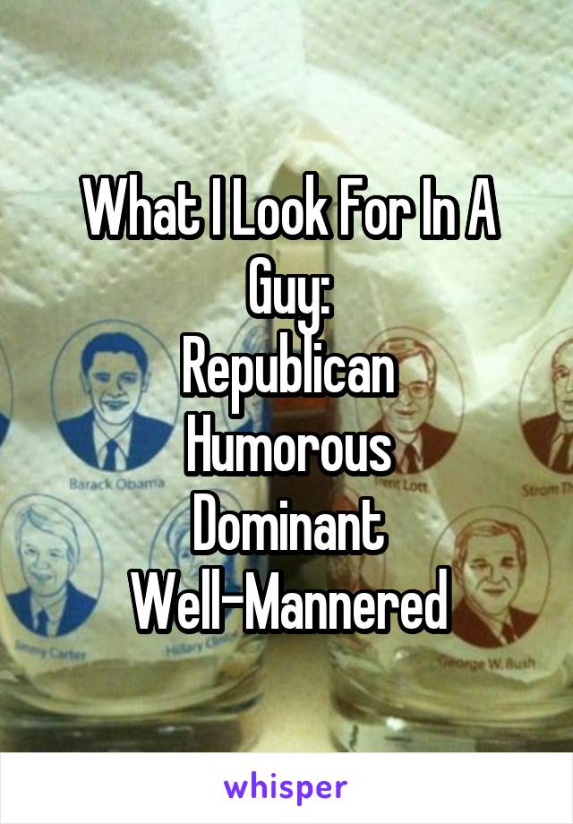 What I Look For In A Guy:
Republican
Humorous
Dominant
Well-Mannered