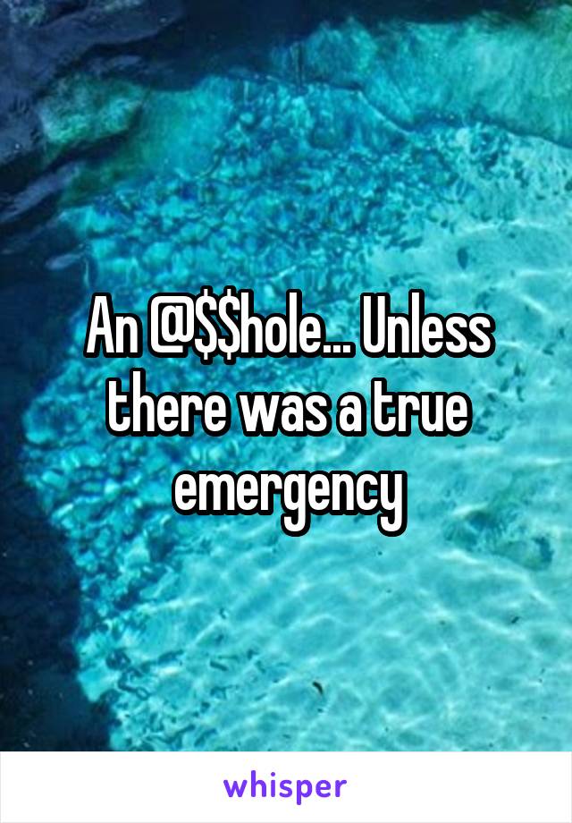 An @$$hole... Unless there was a true emergency