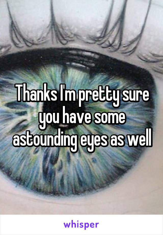 Thanks I'm pretty sure you have some astounding eyes as well