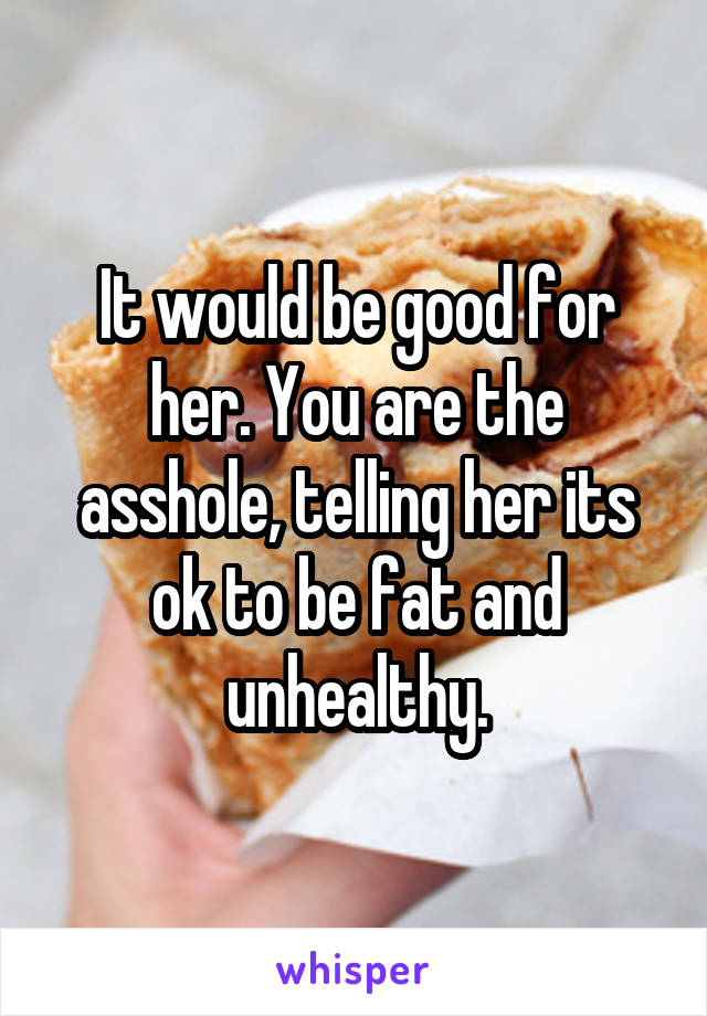 It would be good for her. You are the asshole, telling her its ok to be fat and unhealthy.