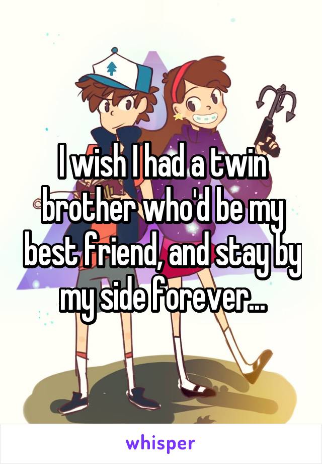 I wish I had a twin brother who'd be my best friend, and stay by my side forever...