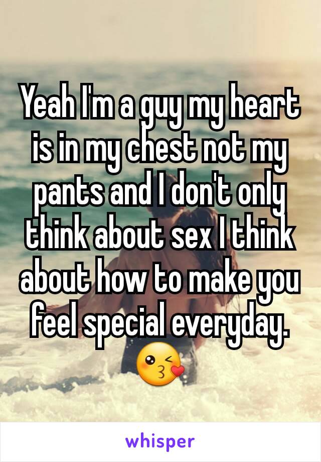 Yeah I'm a guy my heart is in my chest not my pants and I don't only think about sex I think about how to make you feel special everyday. 😘