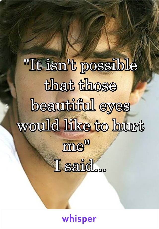 "It isn't possible that those beautiful eyes would like to hurt me"  
I said...