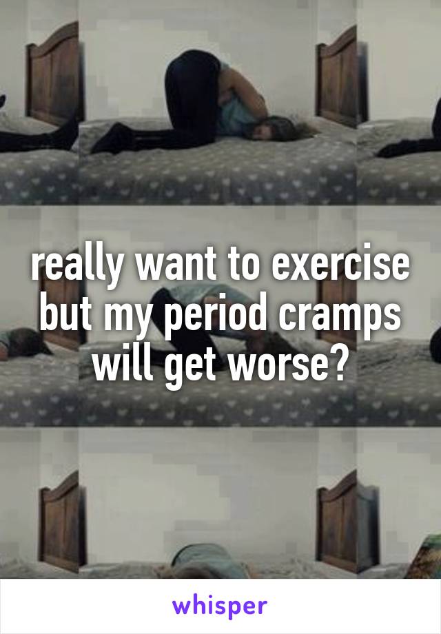 really want to exercise but my period cramps will get worse😔