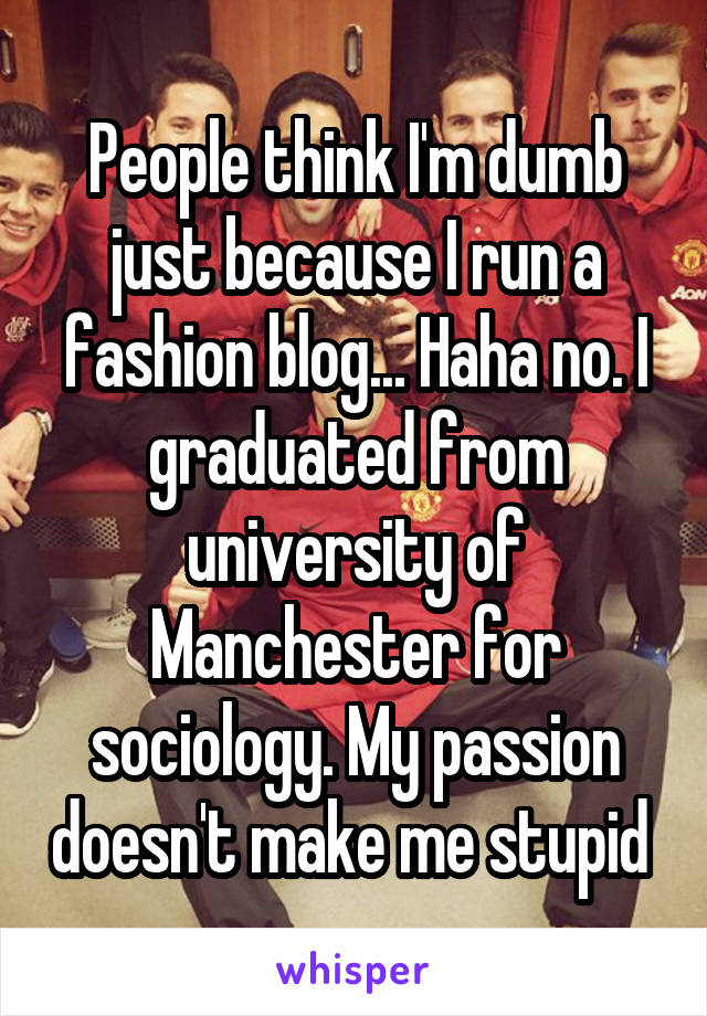 People think I'm dumb just because I run a fashion blog... Haha no. I graduated from university of Manchester for sociology. My passion doesn't make me stupid 