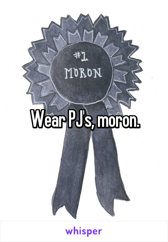 Wear PJ's, moron.