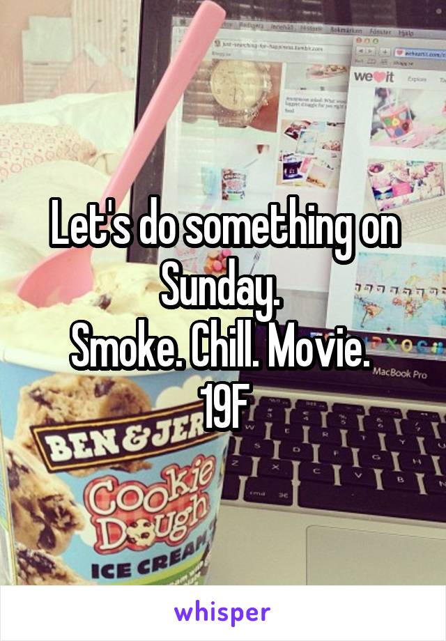 Let's do something on Sunday. 
Smoke. Chill. Movie. 
19F
