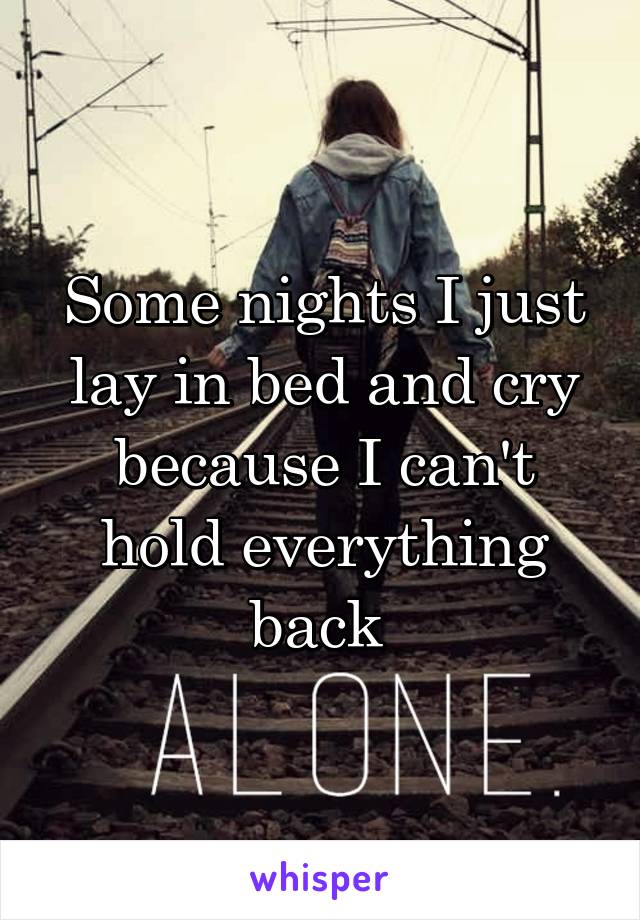Some nights I just lay in bed and cry because I can't hold everything back 