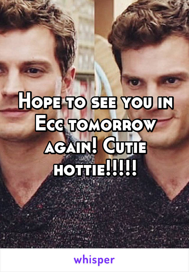 Hope to see you in Ecc tomorrow again! Cutie hottie!!!!!